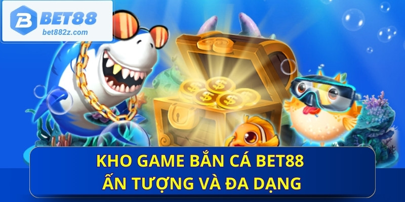 Kho game bắn cá Bet88 ấn tượng và đa dạng